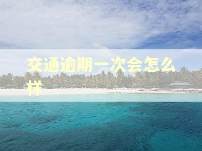 交通逾期一次会怎么样 交通逾期一次会怎么样