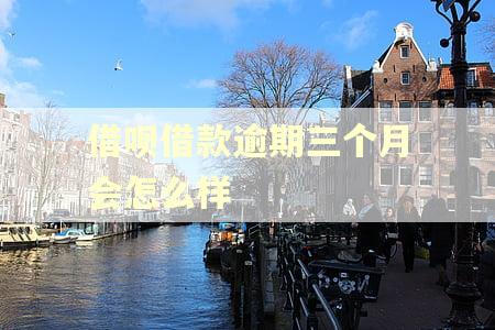 借呗借款逾期三个月会怎么样