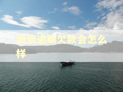 滴滴逾期欠款会怎么样 滴滴逾期欠款会怎么样