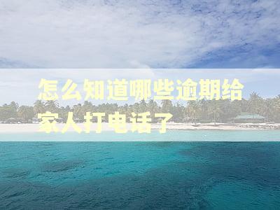 怎么知道哪些逾期给家人打电话了 怎么知道哪些逾期给家人打电话了