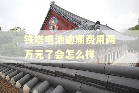 铁塔电池逾期费用两万元了会怎么样
