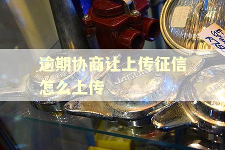 逾期协商让上传征信怎么上传 逾期协商让上传征信怎么上传