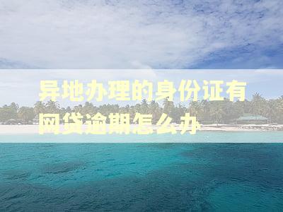异地办理的身份证有网贷逾期怎么办