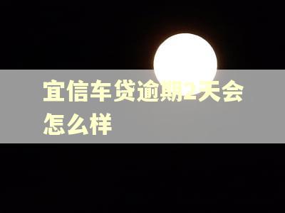 宜信车贷逾期2天会怎么样 宜信车贷逾期2天会怎么样