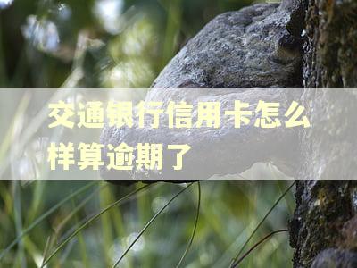 交通银行信用卡怎么样算逾期了 交通银行信用卡怎么样算逾期了