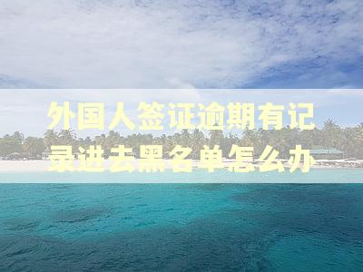 外国人签证逾期有记录进去黑名单怎么办