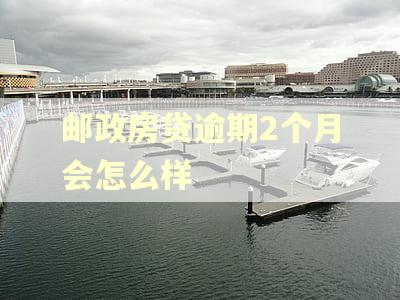邮政房贷逾期2个月会怎么样