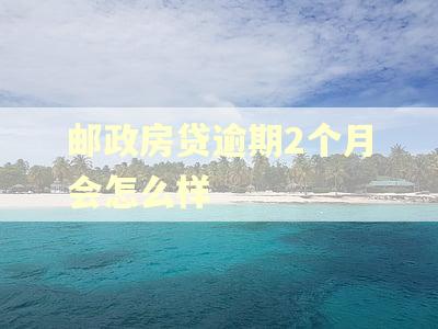 邮政房贷逾期2个月会怎么样 邮政房贷逾期2个月会怎么样