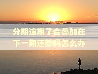 分期逾期了会叠加在下一期还款吗怎么办