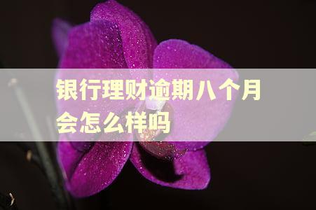 银行理财逾期八个月会怎么样吗