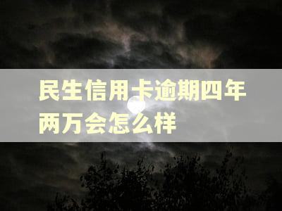 民生信用卡逾期四年两万会怎么样