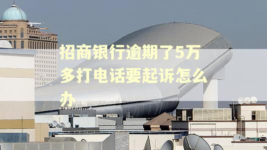 招商银行逾期了5万多打电话要起诉怎么办 招商银行逾期了5万多打电话要起诉怎么办