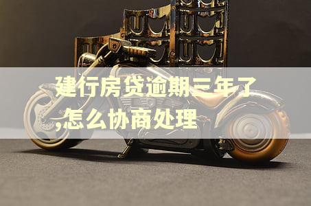 建行房贷逾期三年了,怎么协商处理