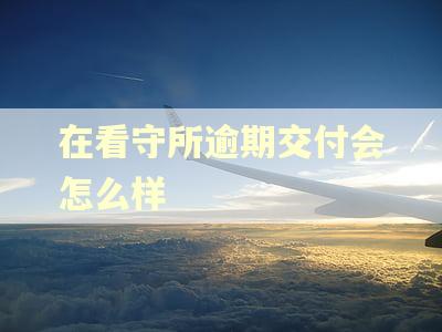 在看守所逾期交付会怎么样