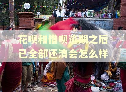 花呗和借呗逾期之后已全部还清会怎么样