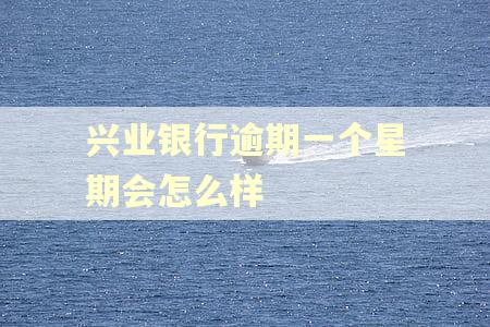 兴业银行逾期一个星期会怎么样