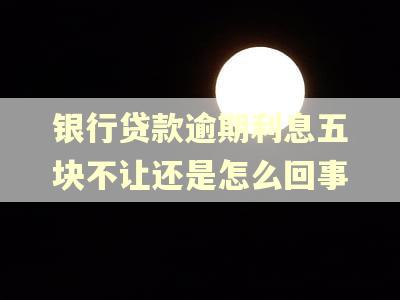 银行贷款逾期利息五块不让还是怎么回事