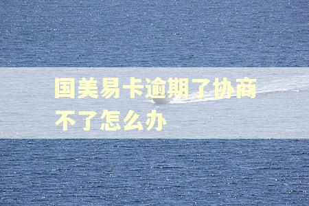 国美易卡逾期了协商不了怎么办 国美易卡逾期了协商不了怎么办