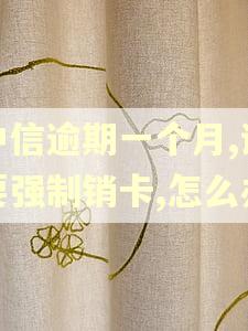 中信逾期一个月,说要强制销卡,怎么办