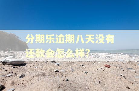 分期乐逾期八天没有还款会怎么样?