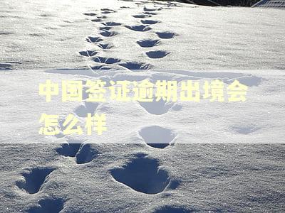 中国签证逾期出境会怎么样