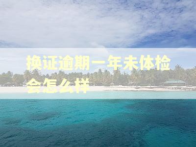 换证逾期一年未体检会怎么样