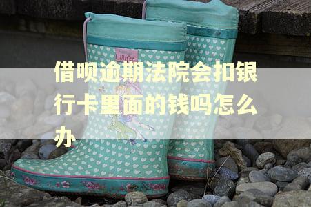 借呗逾期法院会扣银行卡里面的钱吗怎么办