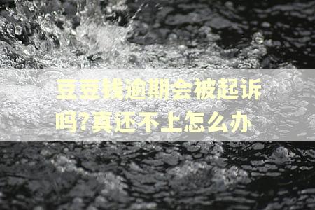 豆豆钱逾期会被起诉吗?真还不上怎么办