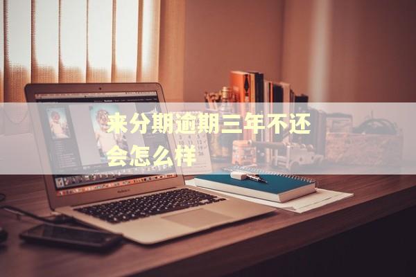 来分期逾期三年不还会怎么样