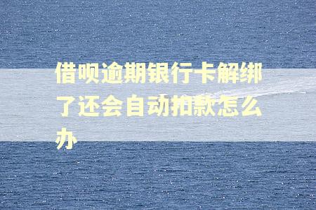 借呗逾期银行卡解绑了还会自动扣款怎么办