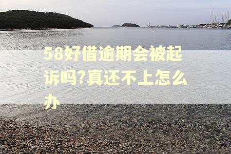 58好借逾期会被起诉吗?真还不上怎么办