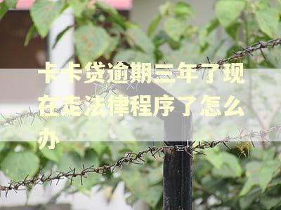 卡卡贷逾期三年了现在走法律程序了怎么办