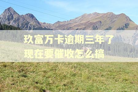 玖富万卡逾期三年了现在要催收怎么搞