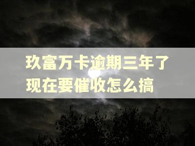 玖富万卡逾期三年了现在要催收怎么搞