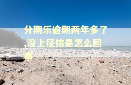 分期乐逾期两年多了,没上征信是怎么回事
