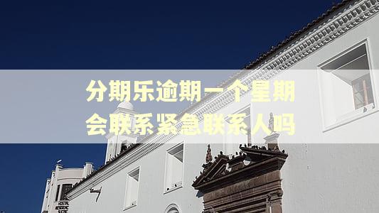 分期乐逾期一个星期会联系紧急联系人吗