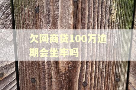 欠网商贷100万逾期会坐牢吗 欠网商贷100万逾期会坐牢吗