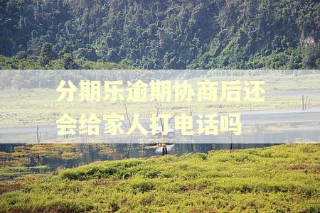 分期乐逾期协商后还会给家人打电话吗