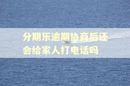 分期乐逾期协商后还会给家人打电话吗 分期乐逾期协商后还会给家人打电话吗