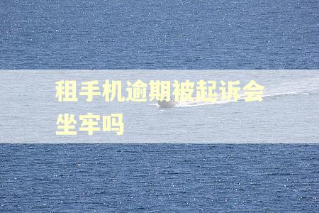 租手机逾期被起诉会坐牢吗