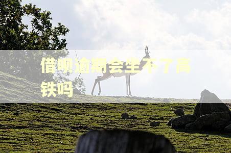 借呗逾期会坐不了高铁吗