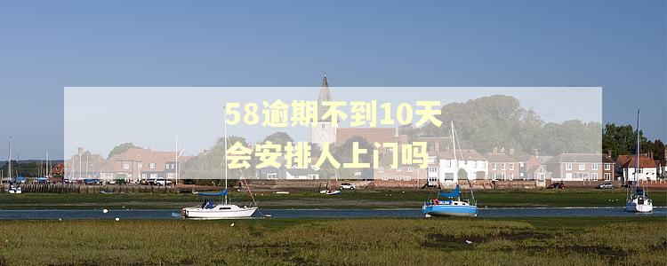 58逾期不到10天会安排人上门吗