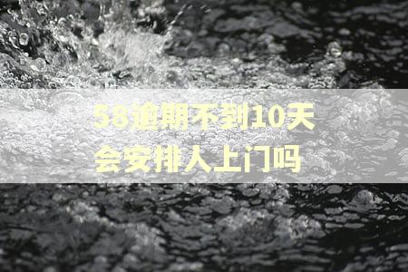 58逾期不到10天会安排人上门吗