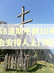 58逾期不到10天会安排人上门吗