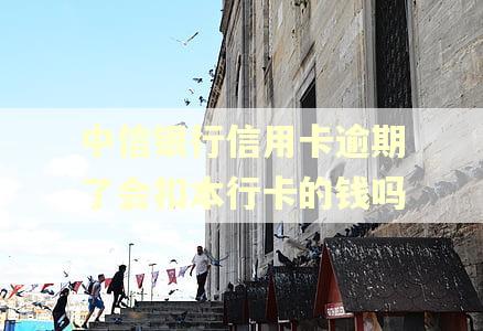 中信银行信用卡逾期了会扣本行卡的钱吗