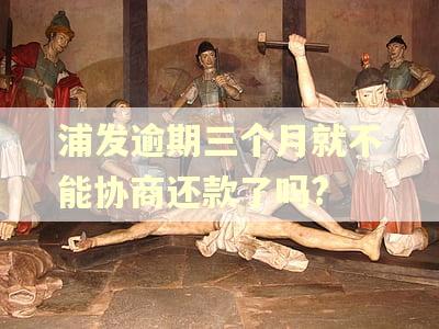 浦发逾期三个月就不能协商还款了吗?