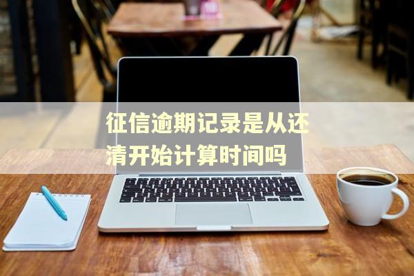 征信逾期记录是从还清开始计算时间吗