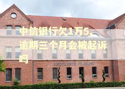 中信银行欠1万5,逾期三个月会被起诉吗