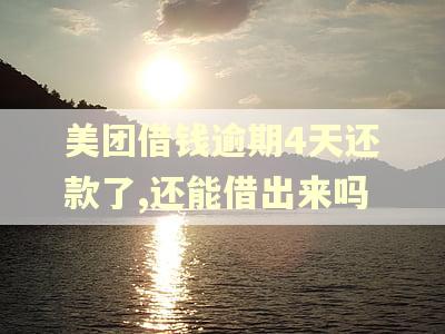 美团借钱逾期4天还款了,还能借出来吗