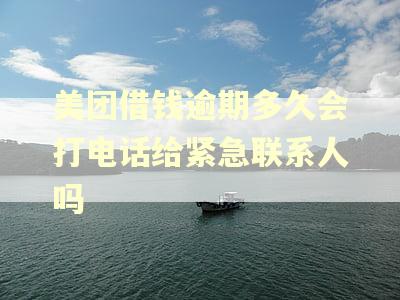 美团借钱逾期多久会打电话给紧急联系人吗